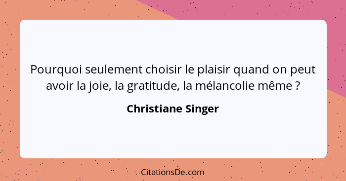 Pourquoi seulement choisir le plaisir quand on peut avoir la joie, la gratitude, la mélancolie même ?... - Christiane Singer