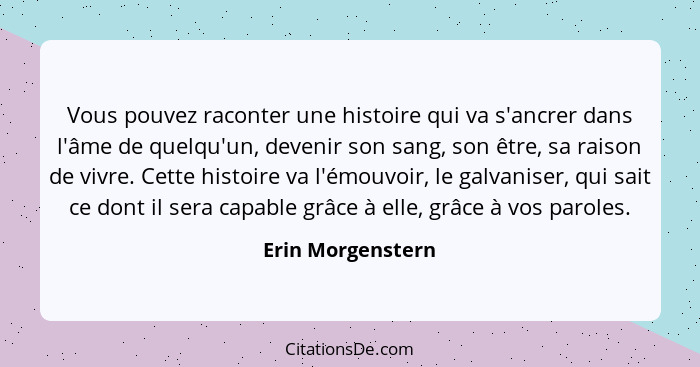 Vous pouvez raconter une histoire qui va s'ancrer dans l'âme de quelqu'un, devenir son sang, son être, sa raison de vivre. Cette hi... - Erin Morgenstern