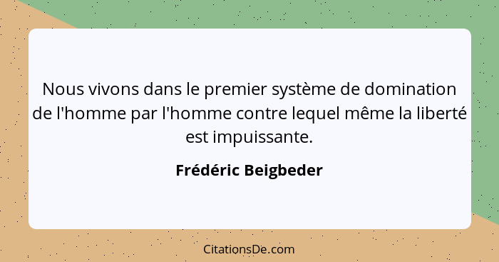 Nous vivons dans le premier système de domination de l'homme par l'homme contre lequel même la liberté est impuissante.... - Frédéric Beigbeder
