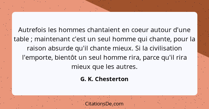 Autrefois les hommes chantaient en coeur autour d'une table ; maintenant c'est un seul homme qui chante, pour la raison absurd... - G. K. Chesterton