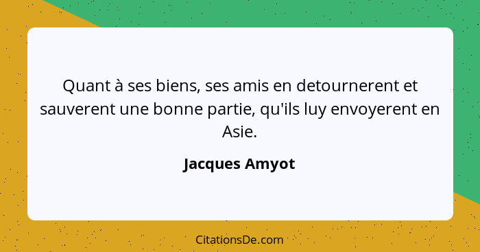 Quant à ses biens, ses amis en detournerent et sauverent une bonne partie, qu'ils luy envoyerent en Asie.... - Jacques Amyot