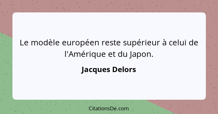 Le modèle européen reste supérieur à celui de l'Amérique et du Japon.... - Jacques Delors