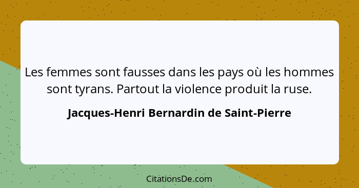 Les femmes sont fausses dans les pays où les hommes sont tyrans. Partout la violence produit la ruse.... - Jacques-Henri Bernardin de Saint-Pierre