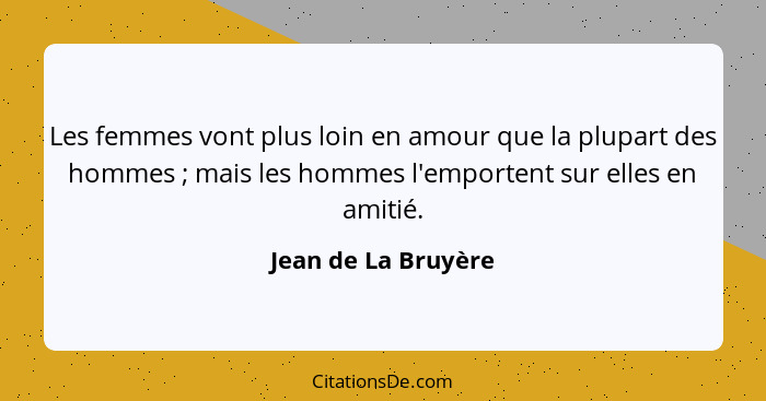 Les femmes vont plus loin en amour que la plupart des hommes ; mais les hommes l'emportent sur elles en amitié.... - Jean de La Bruyère