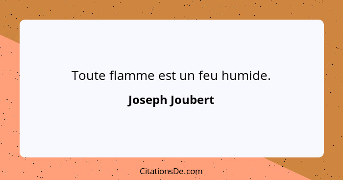 Toute flamme est un feu humide.... - Joseph Joubert