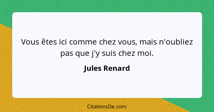 Vous êtes ici comme chez vous, mais n'oubliez pas que j'y suis chez moi.... - Jules Renard