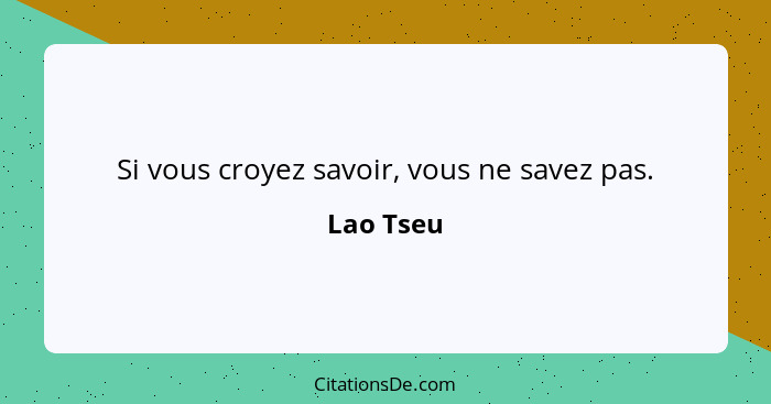 Si vous croyez savoir, vous ne savez pas.... - Lao Tseu