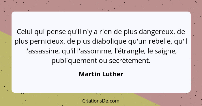 Celui qui pense qu'il n'y a rien de plus dangereux, de plus pernicieux, de plus diabolique qu'un rebelle, qu'il l'assassine, qu'il l'a... - Martin Luther