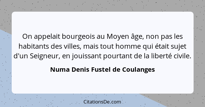 On appelait bourgeois au Moyen âge, non pas les habitants des villes, mais tout homme qui était sujet d'un Seigneur,... - Numa Denis Fustel de Coulanges