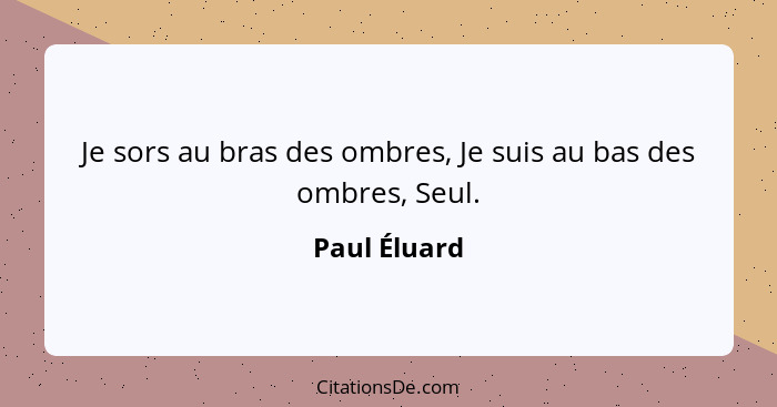 Je sors au bras des ombres, Je suis au bas des ombres, Seul.... - Paul Éluard