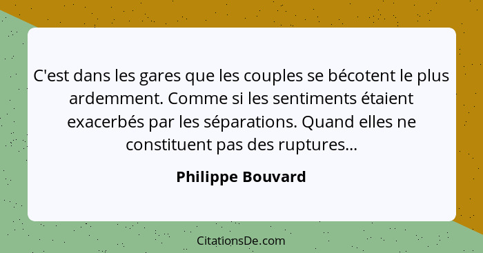 C'est dans les gares que les couples se bécotent le plus ardemment. Comme si les sentiments étaient exacerbés par les séparations.... - Philippe Bouvard