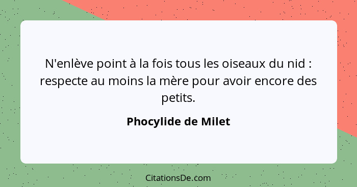 N'enlève point à la fois tous les oiseaux du nid : respecte au moins la mère pour avoir encore des petits.... - Phocylide de Milet