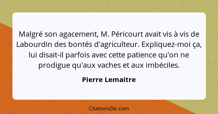 Malgré son agacement, M. Péricourt avait vis à vis de Labourdin des bontés d'agriculteur. Expliquez-moi ça, lui disait-il parfois av... - Pierre Lemaitre