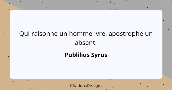 Qui raisonne un homme ivre, apostrophe un absent.... - Publilius Syrus