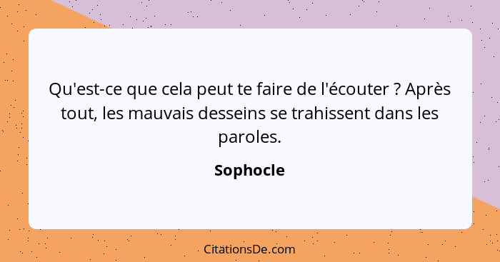 Qu'est-ce que cela peut te faire de l'écouter ? Après tout, les mauvais desseins se trahissent dans les paroles.... - Sophocle