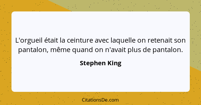 L'orgueil était la ceinture avec laquelle on retenait son pantalon, même quand on n'avait plus de pantalon.... - Stephen King