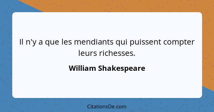 Il n'y a que les mendiants qui puissent compter leurs richesses.... - William Shakespeare