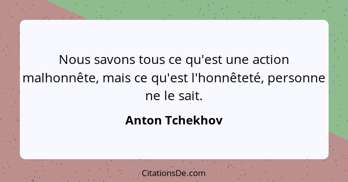 Nous savons tous ce qu'est une action malhonnête, mais ce qu'est l'honnêteté, personne ne le sait.... - Anton Tchekhov