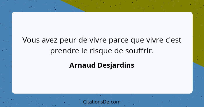 Vous avez peur de vivre parce que vivre c'est prendre le risque de souffrir.... - Arnaud Desjardins