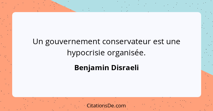 Un gouvernement conservateur est une hypocrisie organisée.... - Benjamin Disraeli