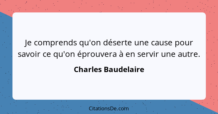 Je comprends qu'on déserte une cause pour savoir ce qu'on éprouvera à en servir une autre.... - Charles Baudelaire