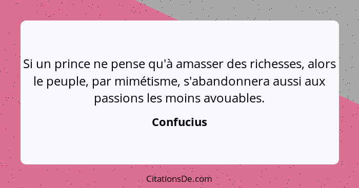 Si un prince ne pense qu'à amasser des richesses, alors le peuple, par mimétisme, s'abandonnera aussi aux passions les moins avouables.... - Confucius