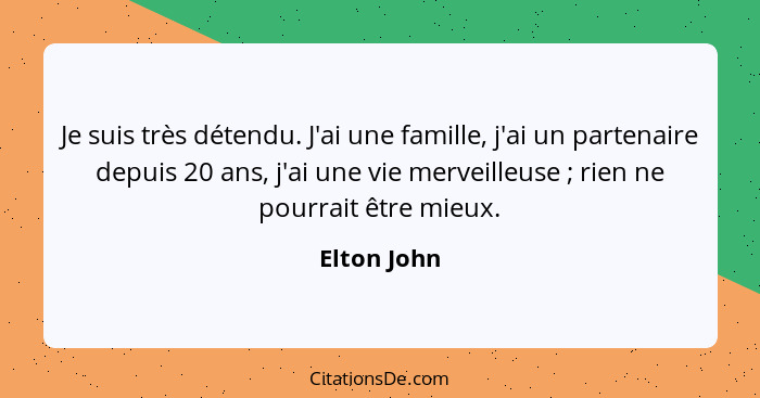Je suis très détendu. J'ai une famille, j'ai un partenaire depuis 20 ans, j'ai une vie merveilleuse ; rien ne pourrait être mieux.... - Elton John