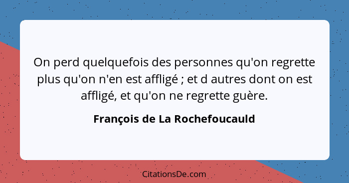 On perd quelquefois des personnes qu'on regrette plus qu'on n'en est affligé ; et d autres dont on est affligé, et... - François de La Rochefoucauld