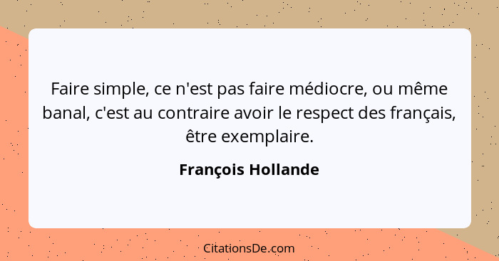 Faire simple, ce n'est pas faire médiocre, ou même banal, c'est au contraire avoir le respect des français, être exemplaire.... - François Hollande
