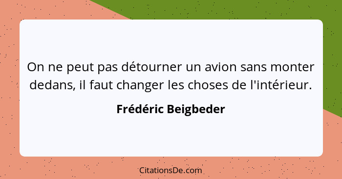 On ne peut pas détourner un avion sans monter dedans, il faut changer les choses de l'intérieur.... - Frédéric Beigbeder