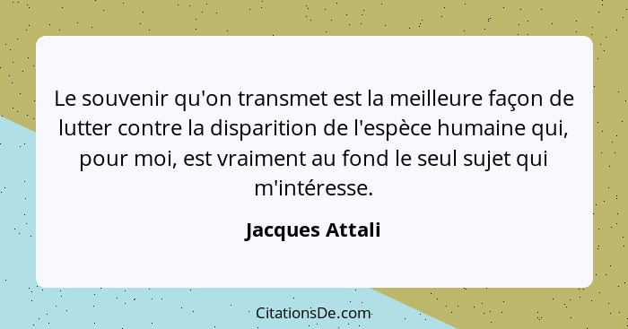 Le souvenir qu'on transmet est la meilleure façon de lutter contre la disparition de l'espèce humaine qui, pour moi, est vraiment au... - Jacques Attali