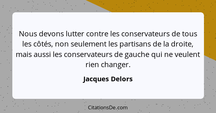 Nous devons lutter contre les conservateurs de tous les côtés, non seulement les partisans de la droite, mais aussi les conservateurs... - Jacques Delors