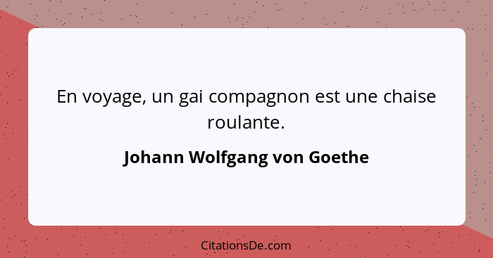 En voyage, un gai compagnon est une chaise roulante.... - Johann Wolfgang von Goethe