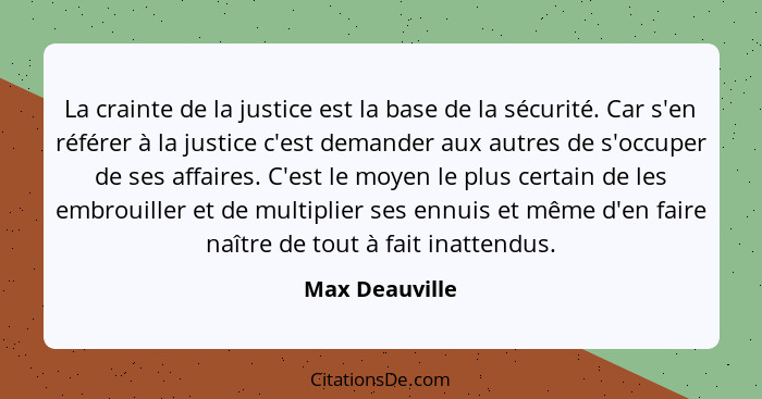La crainte de la justice est la base de la sécurité. Car s'en référer à la justice c'est demander aux autres de s'occuper de ses affai... - Max Deauville