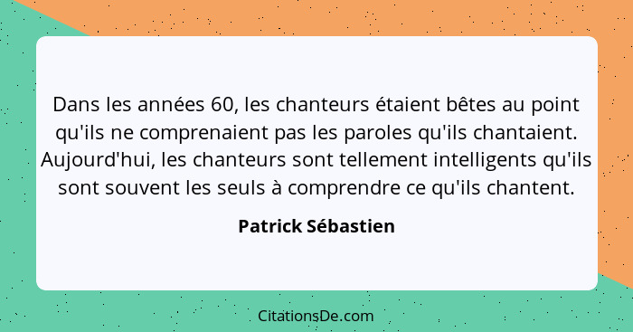 Dans les années 60, les chanteurs étaient bêtes au point qu'ils ne comprenaient pas les paroles qu'ils chantaient. Aujourd'hui, le... - Patrick Sébastien