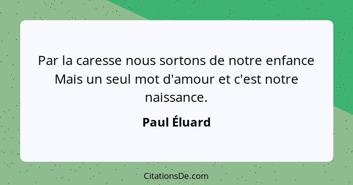 Par la caresse nous sortons de notre enfance Mais un seul mot d'amour et c'est notre naissance.... - Paul Éluard