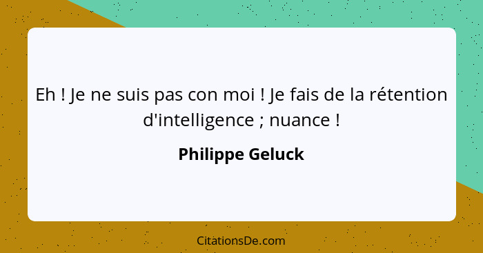 Eh ! Je ne suis pas con moi ! Je fais de la rétention d'intelligence ; nuance !... - Philippe Geluck