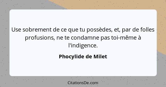 Use sobrement de ce que tu possèdes, et, par de folles profusions, ne te condamne pas toi-même à l'indigence.... - Phocylide de Milet