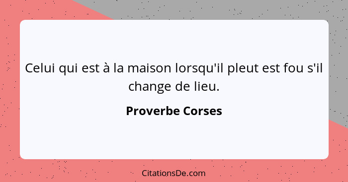 Celui qui est à la maison lorsqu'il pleut est fou s'il change de lieu.... - Proverbe Corses