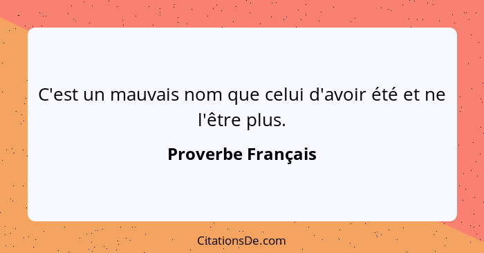 C'est un mauvais nom que celui d'avoir été et ne l'être plus.... - Proverbe Français