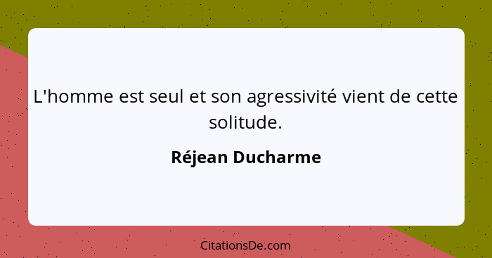 L'homme est seul et son agressivité vient de cette solitude.... - Réjean Ducharme