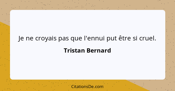 Je ne croyais pas que l'ennui put être si cruel.... - Tristan Bernard