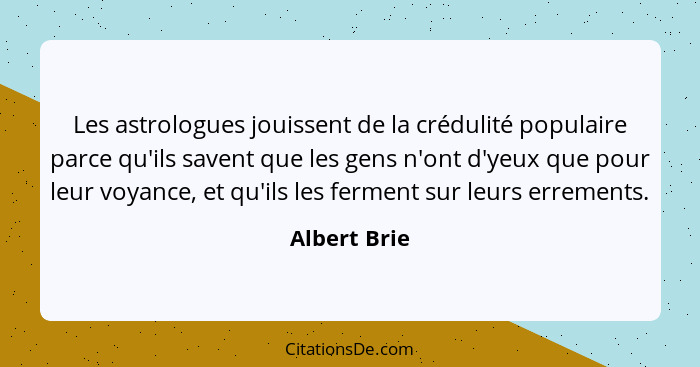 Les astrologues jouissent de la crédulité populaire parce qu'ils savent que les gens n'ont d'yeux que pour leur voyance, et qu'ils les f... - Albert Brie