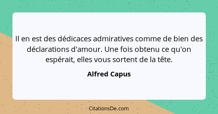 Il en est des dédicaces admiratives comme de bien des déclarations d'amour. Une fois obtenu ce qu'on espérait, elles vous sortent de la... - Alfred Capus