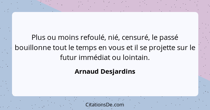 Plus ou moins refoulé, nié, censuré, le passé bouillonne tout le temps en vous et il se projette sur le futur immédiat ou lointain... - Arnaud Desjardins