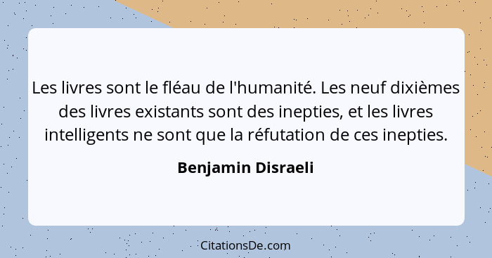 Les livres sont le fléau de l'humanité. Les neuf dixièmes des livres existants sont des inepties, et les livres intelligents ne so... - Benjamin Disraeli