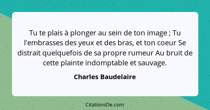 Tu te plais à plonger au sein de ton image ; Tu l'embrasses des yeux et des bras, et ton coeur Se distrait quelquefois de sa... - Charles Baudelaire