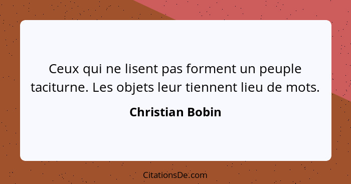 Ceux qui ne lisent pas forment un peuple taciturne. Les objets leur tiennent lieu de mots.... - Christian Bobin