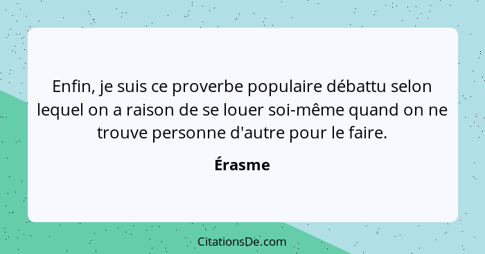 Enfin, je suis ce proverbe populaire débattu selon lequel on a raison de se louer soi-même quand on ne trouve personne d'autre pour le faire.... - Érasme