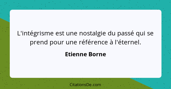 L'intégrisme est une nostalgie du passé qui se prend pour une référence à l'éternel.... - Etienne Borne